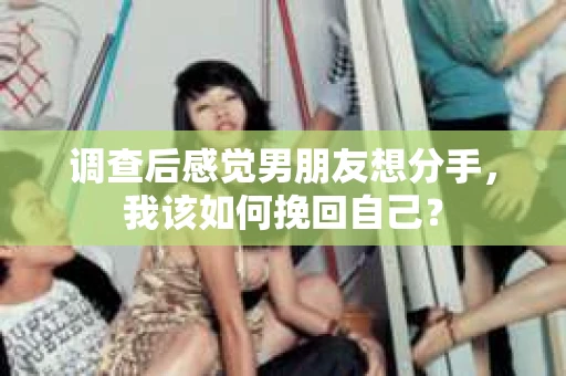 调查后感觉男朋友想分手，我该如何挽回自己？