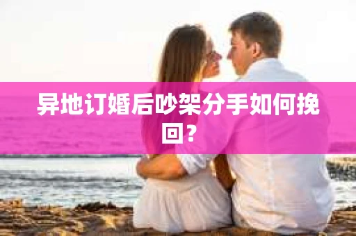 异地订婚后吵架分手如何挽回? 异地订婚后吵架分手如何挽回?