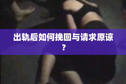出轨后如何挽回与请求原谅？