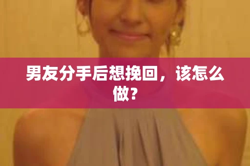 男友分手后想挽回，该怎么做？