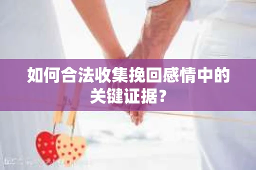 如何合法收集挽回感情中的关键证据？