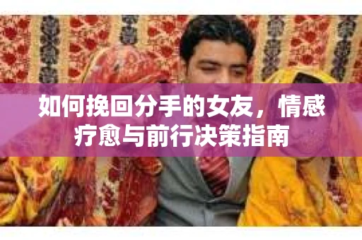 如何挽回分手的女友，情感疗愈与前行决策指南
