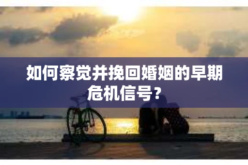 如何察觉并挽回婚姻的早期危机信号？