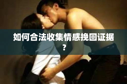 如何合法收集情感挽回证据？