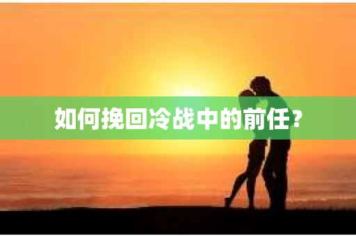 如何挽回冷战中的前任？