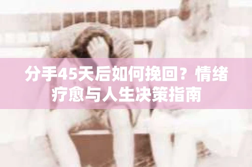 分手45天后如何挽回？情绪疗愈与人生决策指南