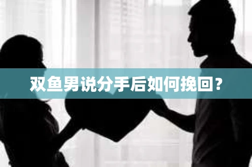 双鱼男说分手后如何挽回？
