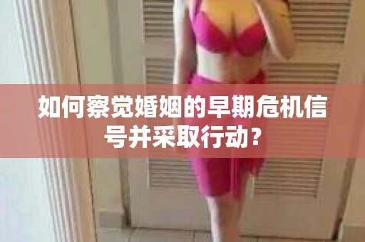如何察觉婚姻的早期危机信号并采取行动？