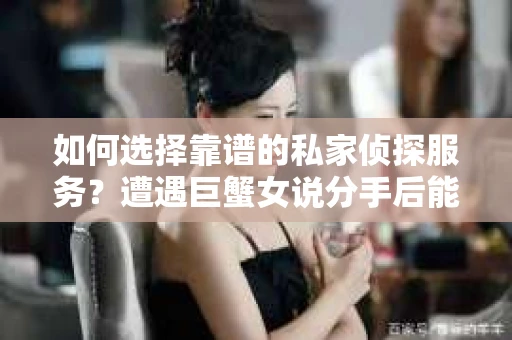 如何选择靠谱的私家侦探服务?遭遇巨蟹女说分手后能否挽回,侦探社能帮到你吗? 如何选择靠谱的私家侦探服务?遭遇巨蟹女说分手后能否挽回,侦探社能帮到你吗?