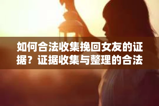 如何合法收集挽回女友的证据？证据收集与整理的合法策略怎么办？