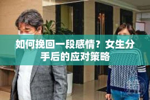 如何挽回一段感情?女生分手后的应对策略 如何挽回一段感情?女生分手后的应对策略