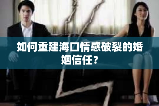 如何重建海口情感破裂的婚姻信任? 如何重建海口情感破裂的婚姻信任?