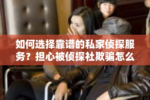 如何选择靠谱的私家侦探服务？担心被侦探社欺骗怎么办？
