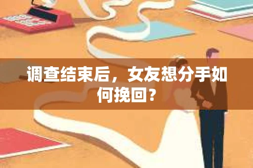 调查结束后，女友想分手如何挽回？