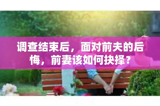 调查结束后，面对前夫的后悔，前妻该如何抉择？