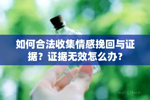 如何合法收集情感挽回与证据？证据无效怎么办？