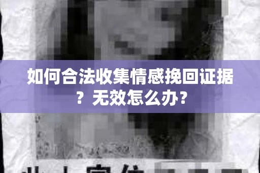 如何合法收集情感挽回证据？无效怎么办？