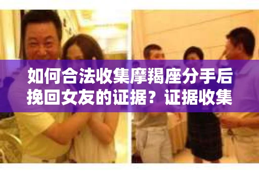 如何合法收集摩羯座分手后挽回女友的证据？证据收集策略与法律风险防范