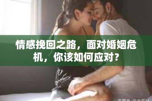 情感挽回之路，面对婚姻危机，你该如何应对？