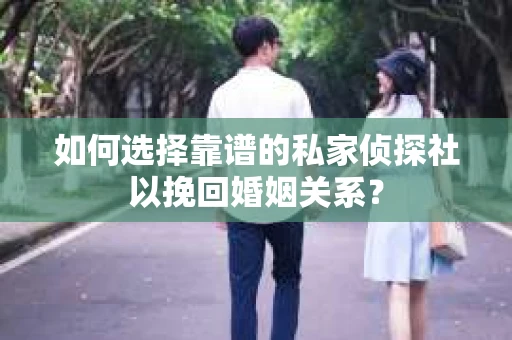 如何选择靠谱的私家侦探社以挽回婚姻关系？