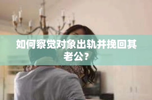 如何察觉对象出轨并挽回其老公？