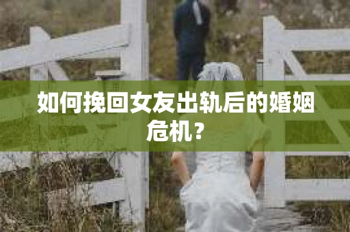 如何挽回女友出轨后的婚姻危机？
