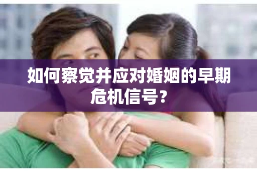 如何察觉并应对婚姻的早期危机信号？