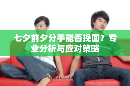 七夕前夕分手能否挽回？专业分析与应对策略