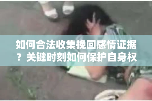如何合法收集挽回感情证据?关键时刻如何保护自身权益? 如何合法收集挽回感情证据?关键时刻如何保护自身权益?