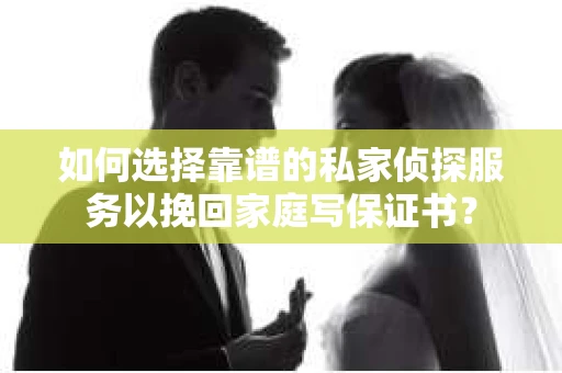 如何选择靠谱的私家侦探服务以挽回家庭写保证书？