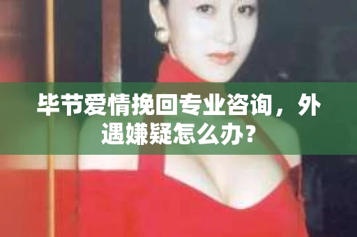 毕节爱情挽回专业咨询，外遇嫌疑怎么办？