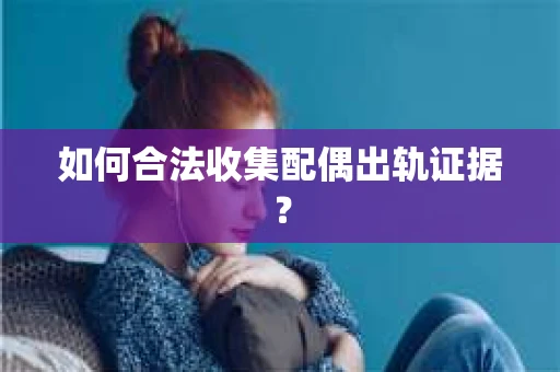 如何合法收集配偶出轨证据? 如何合法收集配偶出轨证据?