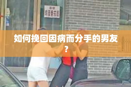 如何挽回因病而分手的男友？