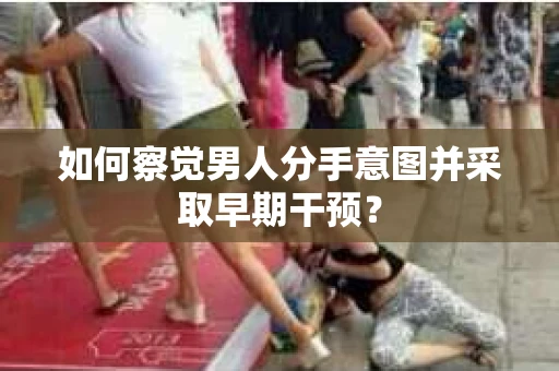 如何察觉男人分手意图并采取早期干预? 如何察觉男人分手意图并采取早期干预?