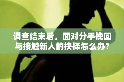 调查结束后,面对分手挽回与接触新人的抉择怎么办? 调查结束后,面对分手挽回与接触新人的抉择怎么办?