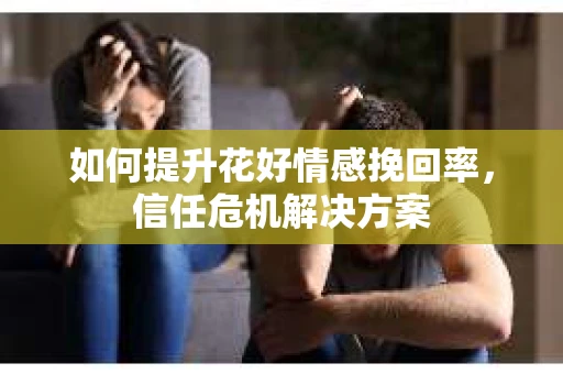 如何提升花好情感挽回率，信任危机解决方案