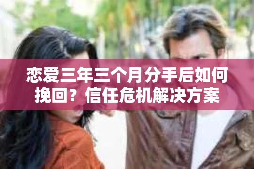 恋爱三年三个月分手后如何挽回？信任危机解决方案
