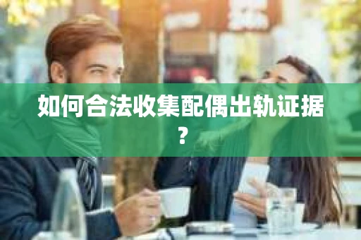 如何合法收集配偶出轨证据？
