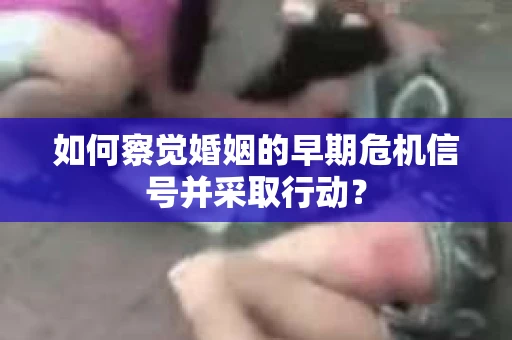 如何察觉婚姻的早期危机信号并采取行动? 如何察觉婚姻的早期危机信号并采取行动?