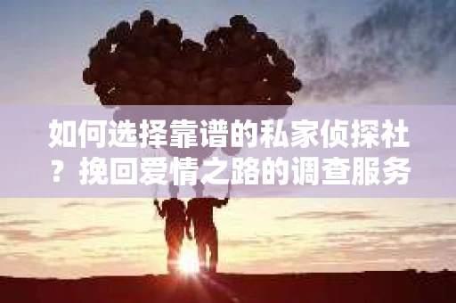 如何选择靠谱的私家侦探社？挽回爱情之路的调查服务指南