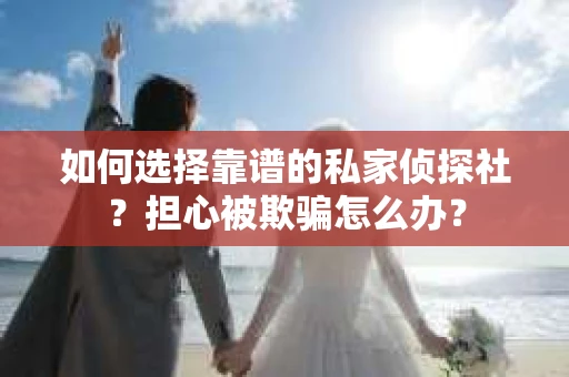 如何选择靠谱的私家侦探社？担心被欺骗怎么办？