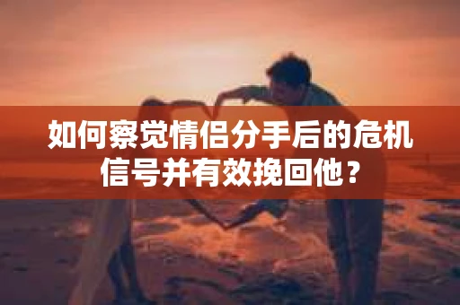 如何察觉情侣分手后的危机信号并有效挽回他? 如何察觉情侣分手后的危机信号并有效挽回他?
