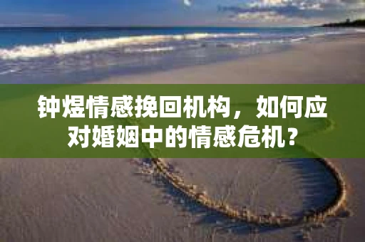 钟煜情感挽回机构，如何应对婚姻中的情感危机？