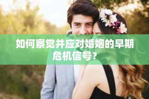 如何察觉并应对婚姻的早期危机信号？