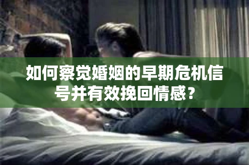 如何察觉婚姻的早期危机信号并有效挽回情感? 如何察觉婚姻的早期危机信号并有效挽回情感?