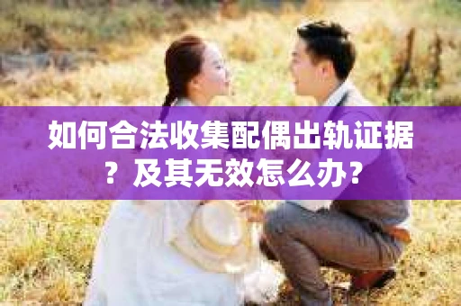 如何合法收集配偶出轨证据？及其无效怎么办？