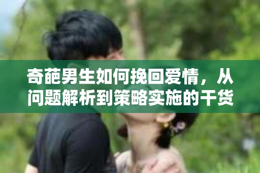 奇葩男生如何挽回爱情,从问题解析到策略实施的干货指南 奇葩男生如何挽回爱情,从问题解析到策略实施的干货指南