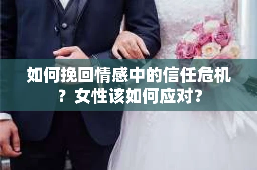 如何挽回情感中的信任危机？女性该如何应对？