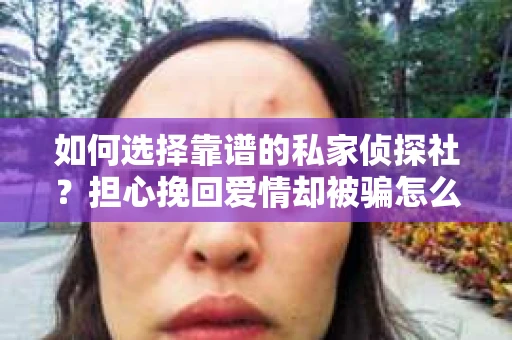 如何选择靠谱的私家侦探社？担心挽回爱情却被骗怎么办？