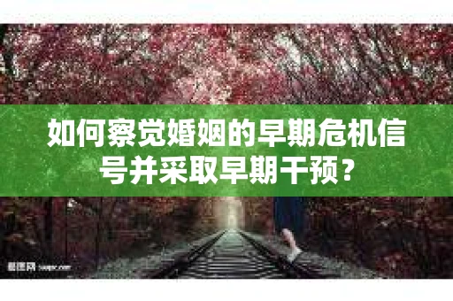 如何察觉婚姻的早期危机信号并采取早期干预？